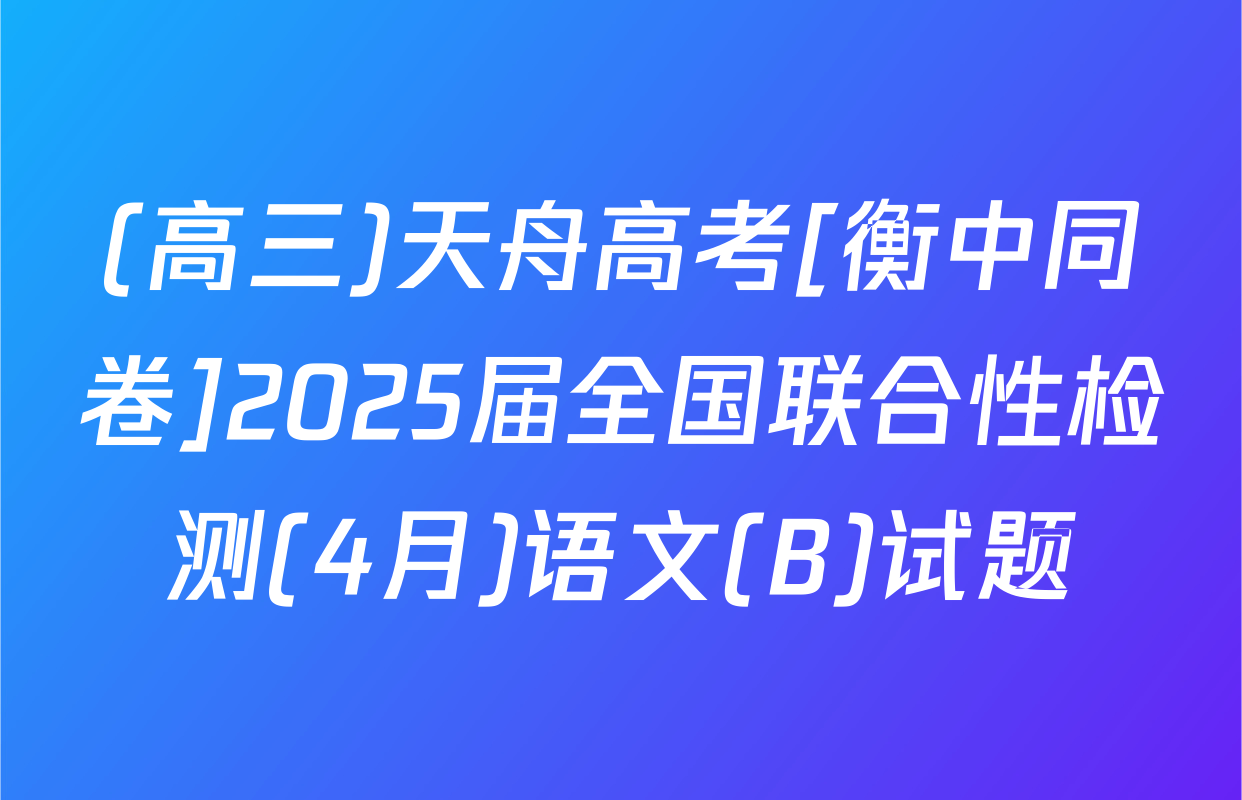 (高三)天舟高考[衡中同卷]2025届全国联合性检测(4月)语文(B)试题