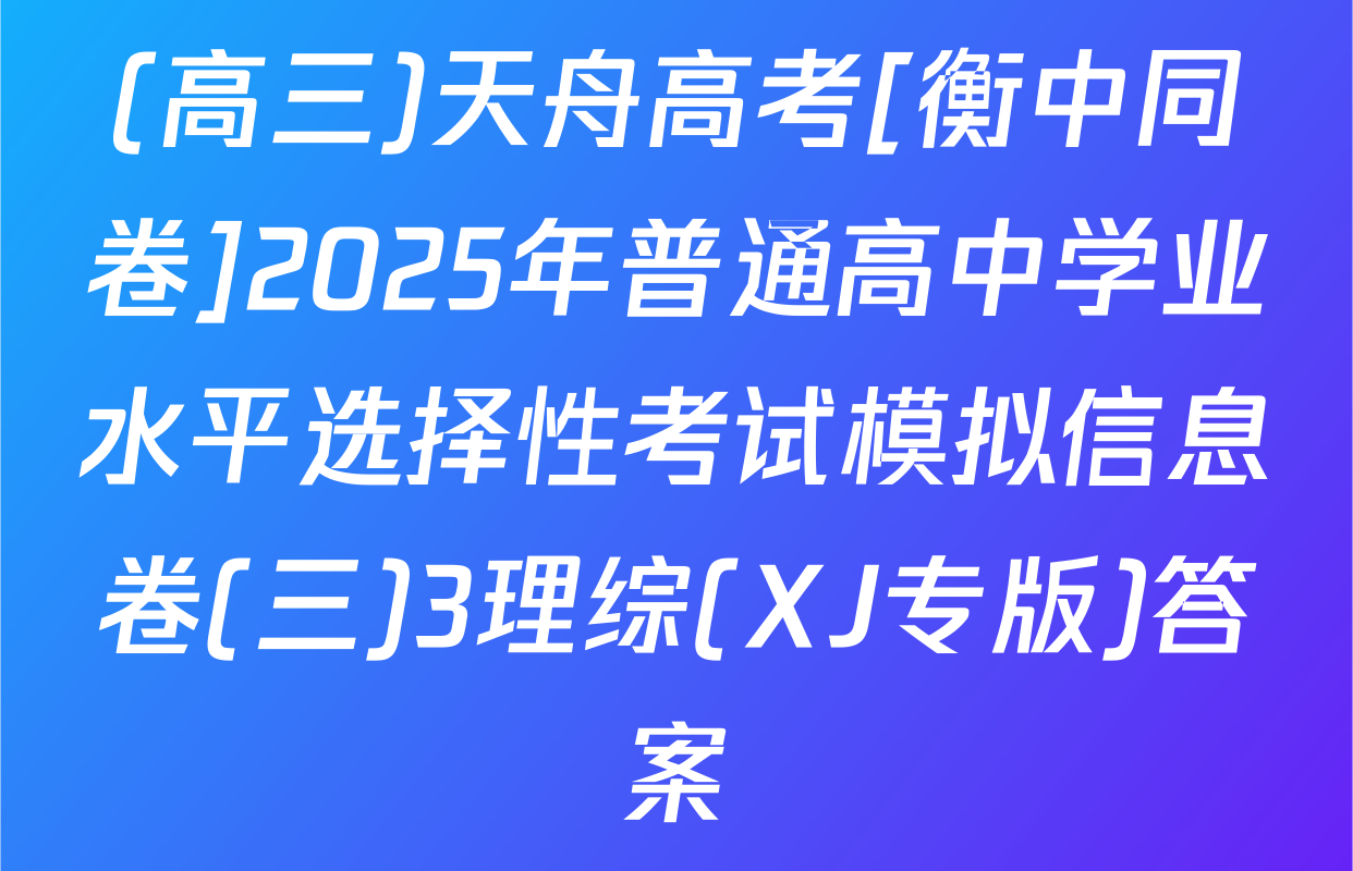 (高三)天舟高考[衡中同卷]2025年普通高中学业水平选择性考试模拟信息卷(三)3理综(XJ专版)答案