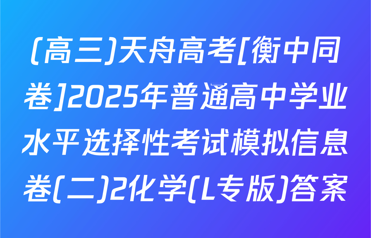 (高三)天舟高考[衡中同卷]2025年普通高中学业水平选择性考试模拟信息卷(二)2化学(L专版)答案