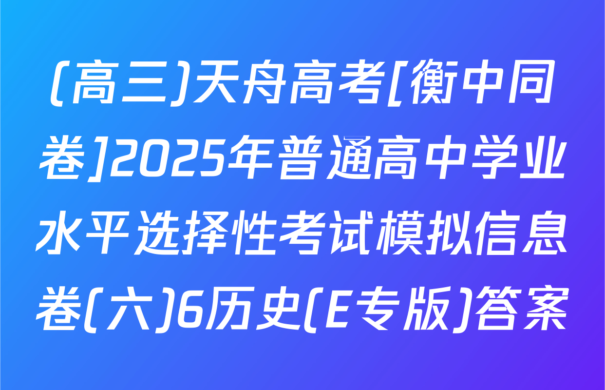 (高三)天舟高考[衡中同卷]2025年普通高中学业水平选择性考试模拟信息卷(六)6历史(E专版)答案