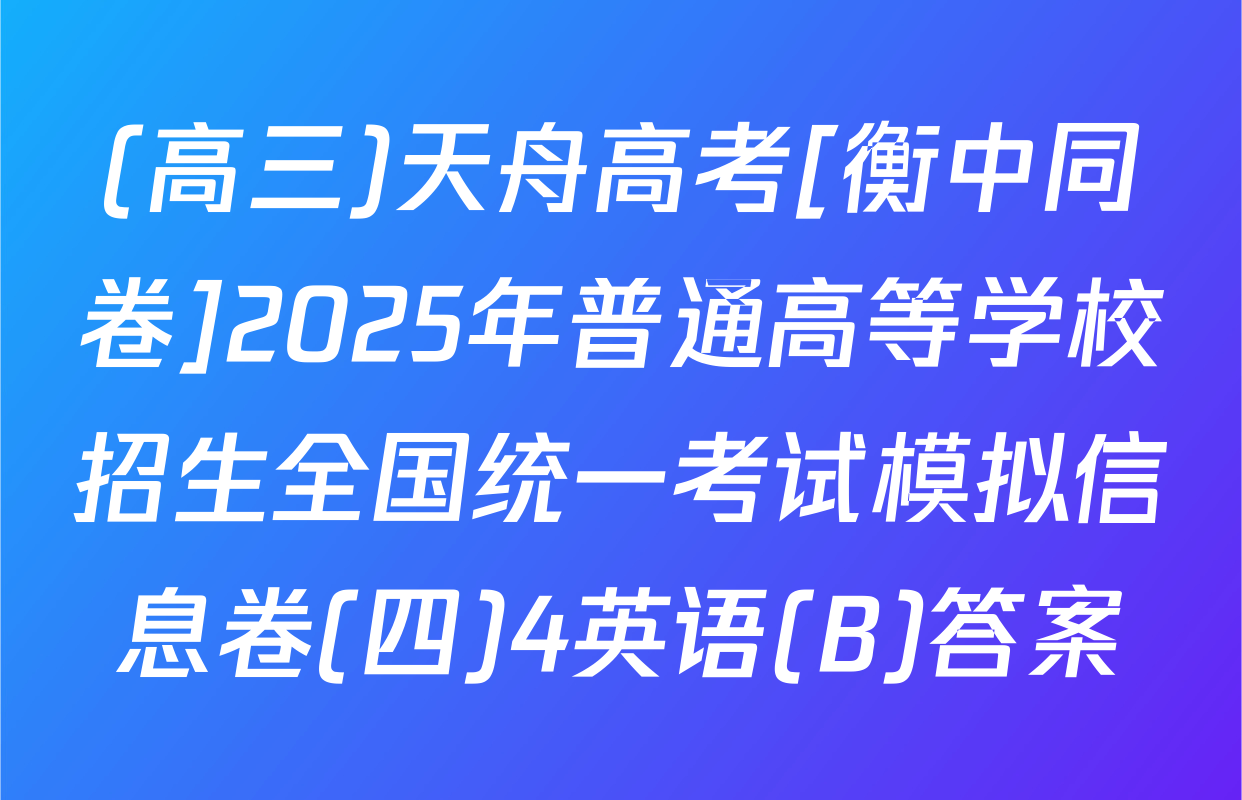 (高三)天舟高考[衡中同卷]2025年普通高等学校招生全国统一考试模拟信息卷(四)4英语(B)答案