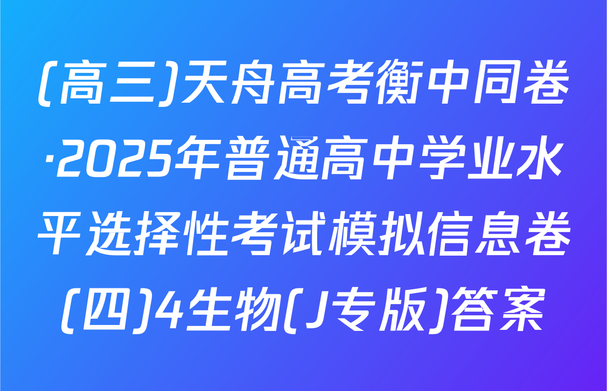 (高三)天舟高考衡中同卷·2025年普通高中学业水平选择性考试模拟信息卷(四)4生物(J专版)答案