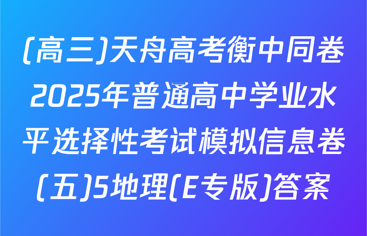 (高三)天舟高考衡中同卷2025年普通高中学业水平选择性考试模拟信息卷(五)5地理(E专版)答案