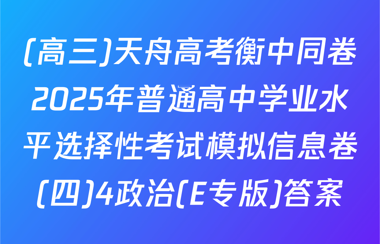 (高三)天舟高考衡中同卷2025年普通高中学业水平选择性考试模拟信息卷(四)4政治(E专版)答案
