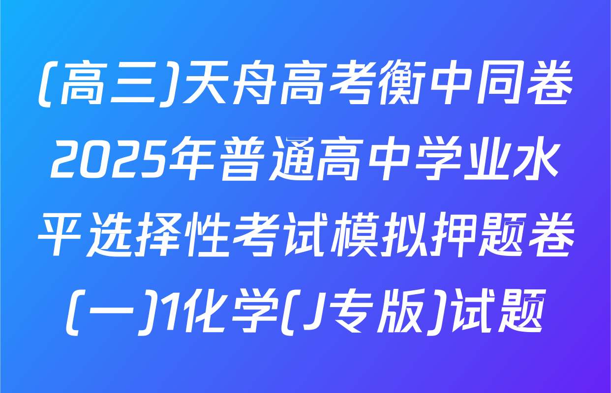 (高三)天舟高考衡中同卷2025年普通高中学业水平选择性考试模拟押题卷(一)1化学(J专版)试题