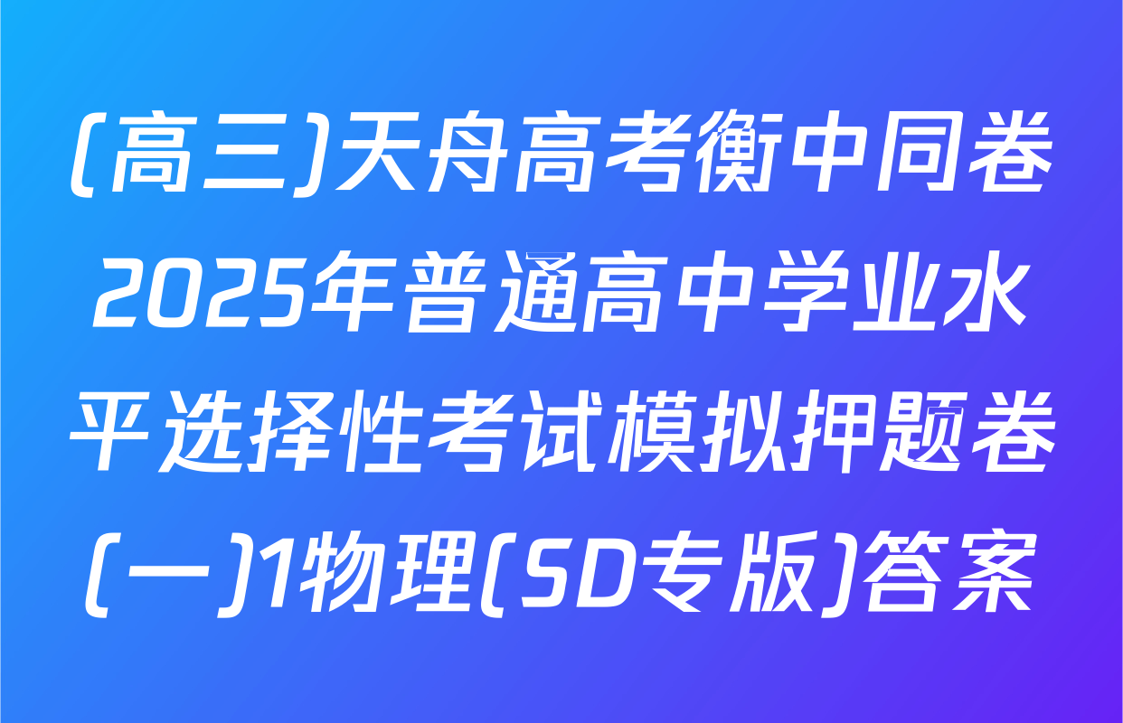 (高三)天舟高考衡中同卷2025年普通高中学业水平选择性考试模拟押题卷(一)1物理(SD专版)答案