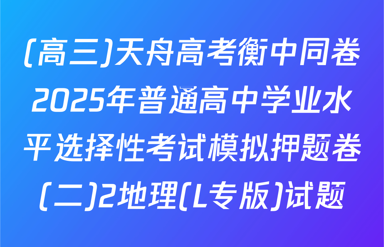 (高三)天舟高考衡中同卷2025年普通高中学业水平选择性考试模拟押题卷(二)2地理(L专版)试题