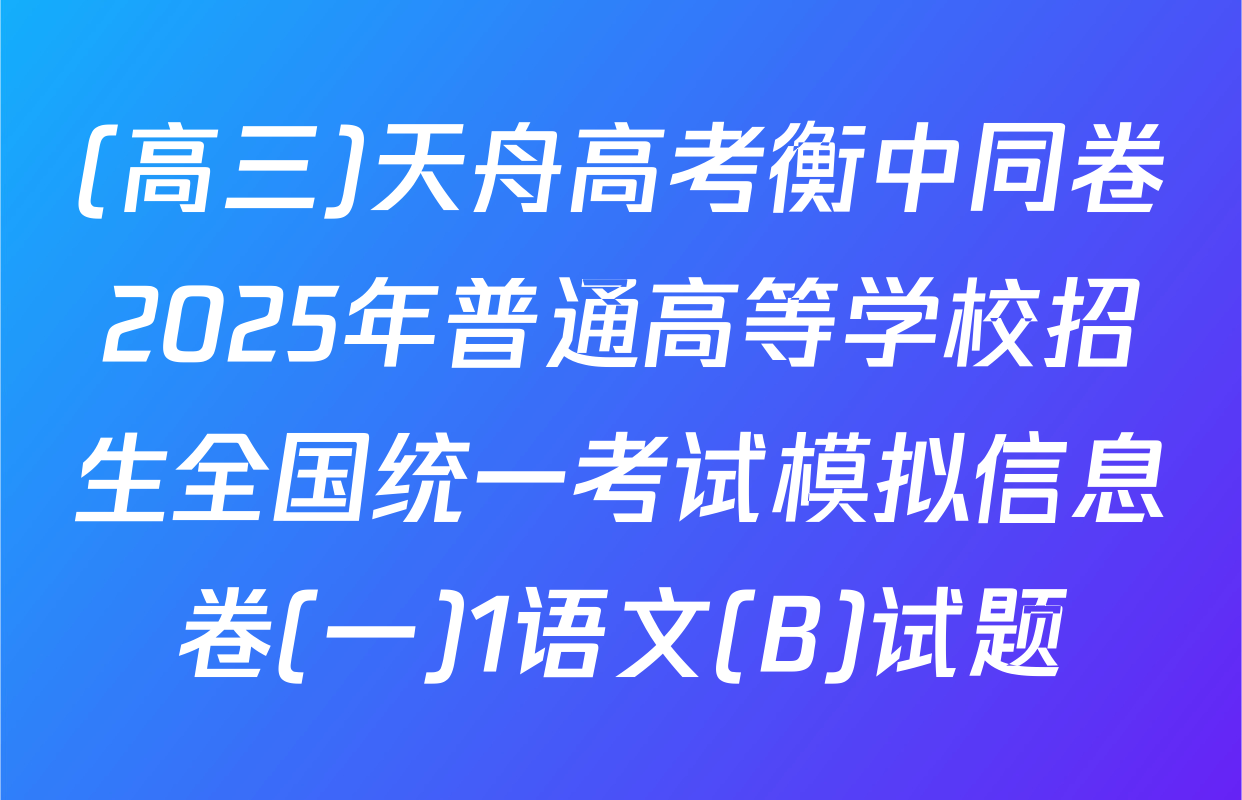 (高三)天舟高考衡中同卷2025年普通高等学校招生全国统一考试模拟信息卷(一)1语文(B)试题