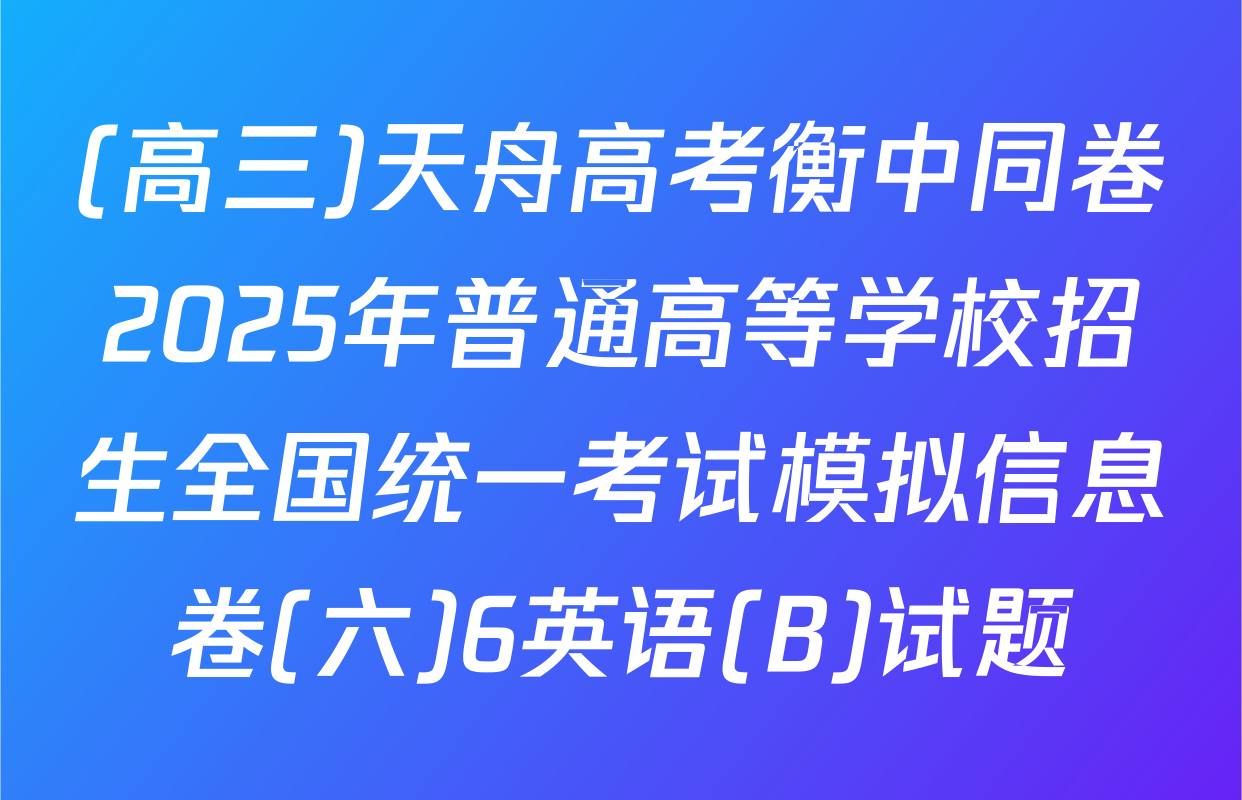 (高三)天舟高考衡中同卷2025年普通高等学校招生全国统一考试模拟信息卷(六)6英语(B)试题