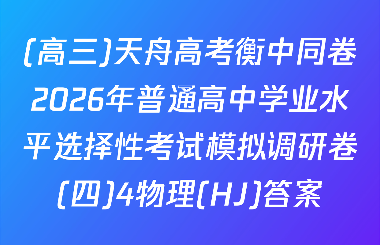 (高三)天舟高考衡中同卷2026年普通高中学业水平选择性考试模拟调研卷(四)4物理(HJ)答案
