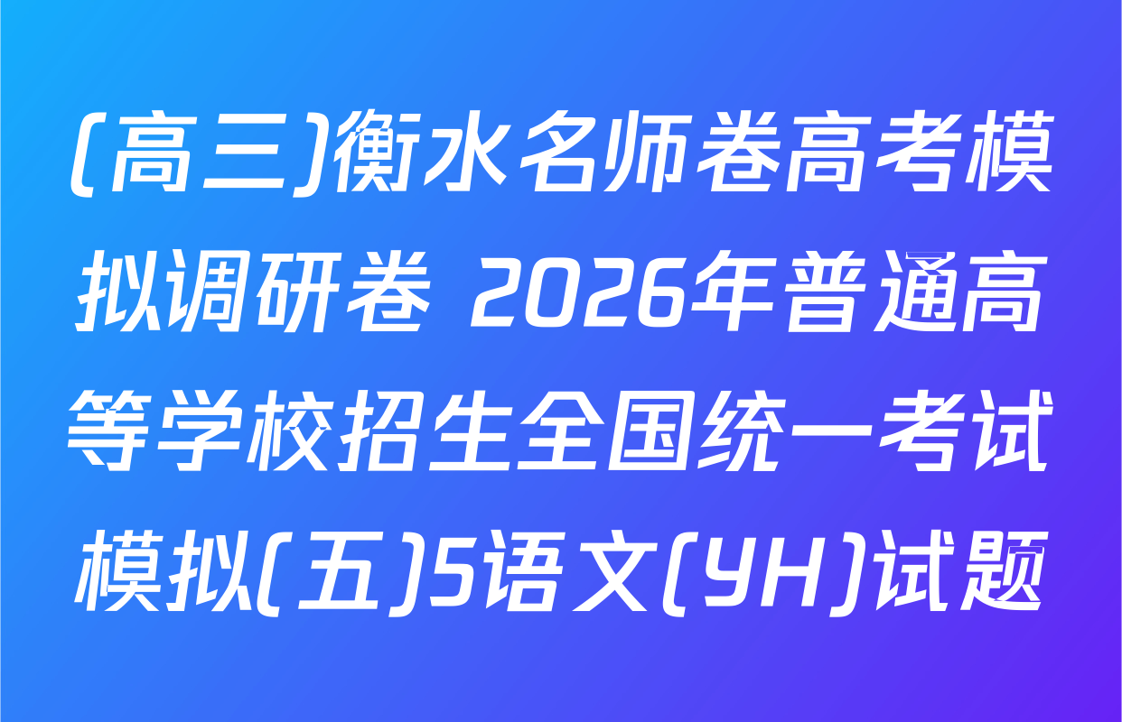 (高三)衡水名师卷高考模拟调研卷 2026年普通高等学校招生全国统一考试模拟(五)5语文(YH)试题