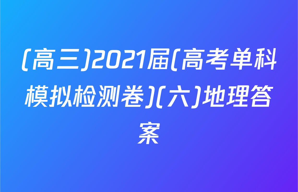 (高三)2021届(高考单科模拟检测卷)(六)地理答案