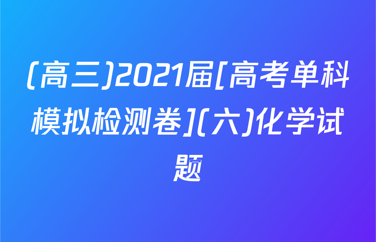 (高三)2021届[高考单科模拟检测卷](六)化学试题