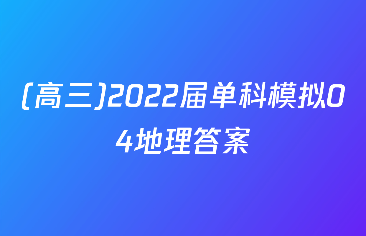 (高三)2022届单科模拟04地理答案