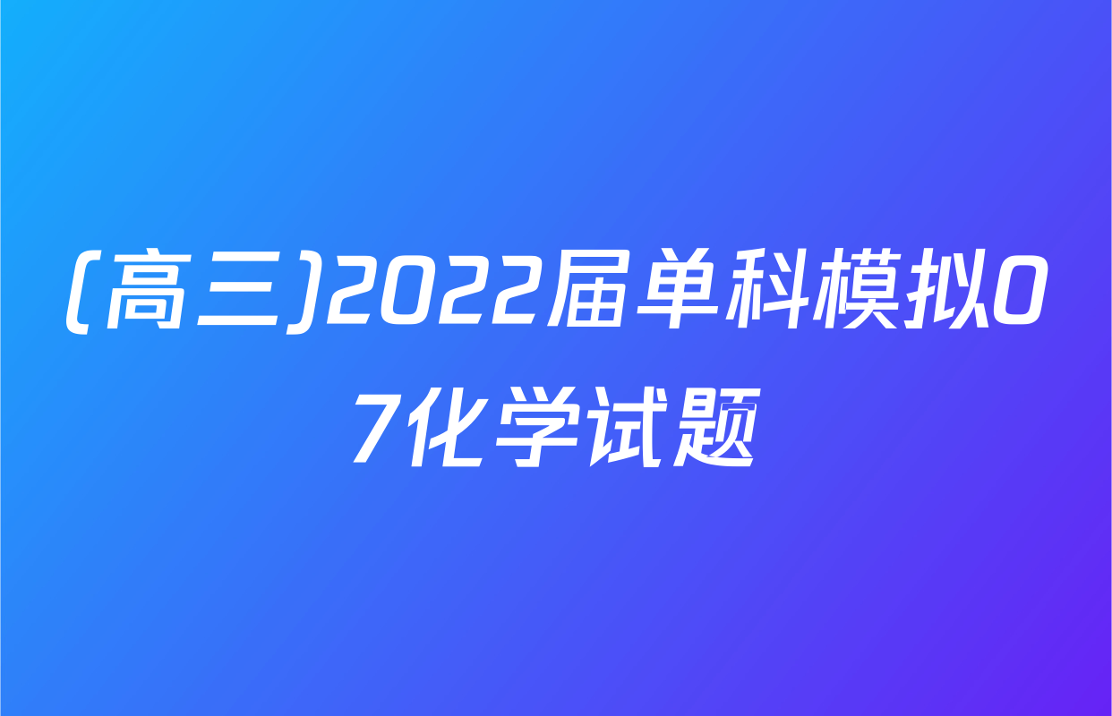 (高三)2022届单科模拟07化学试题