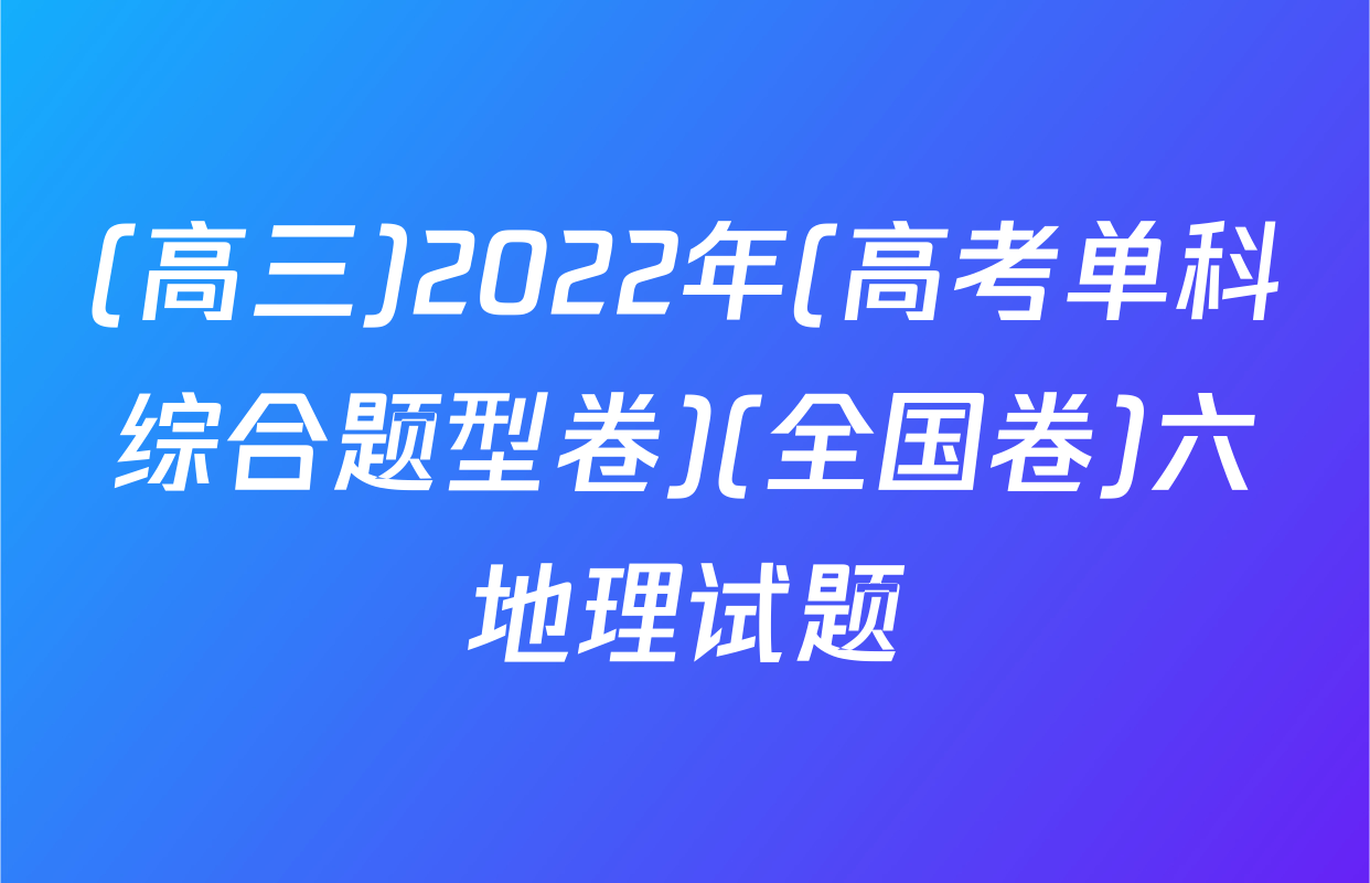 (高三)2022年(高考单科综合题型卷)(全国卷)六地理试题