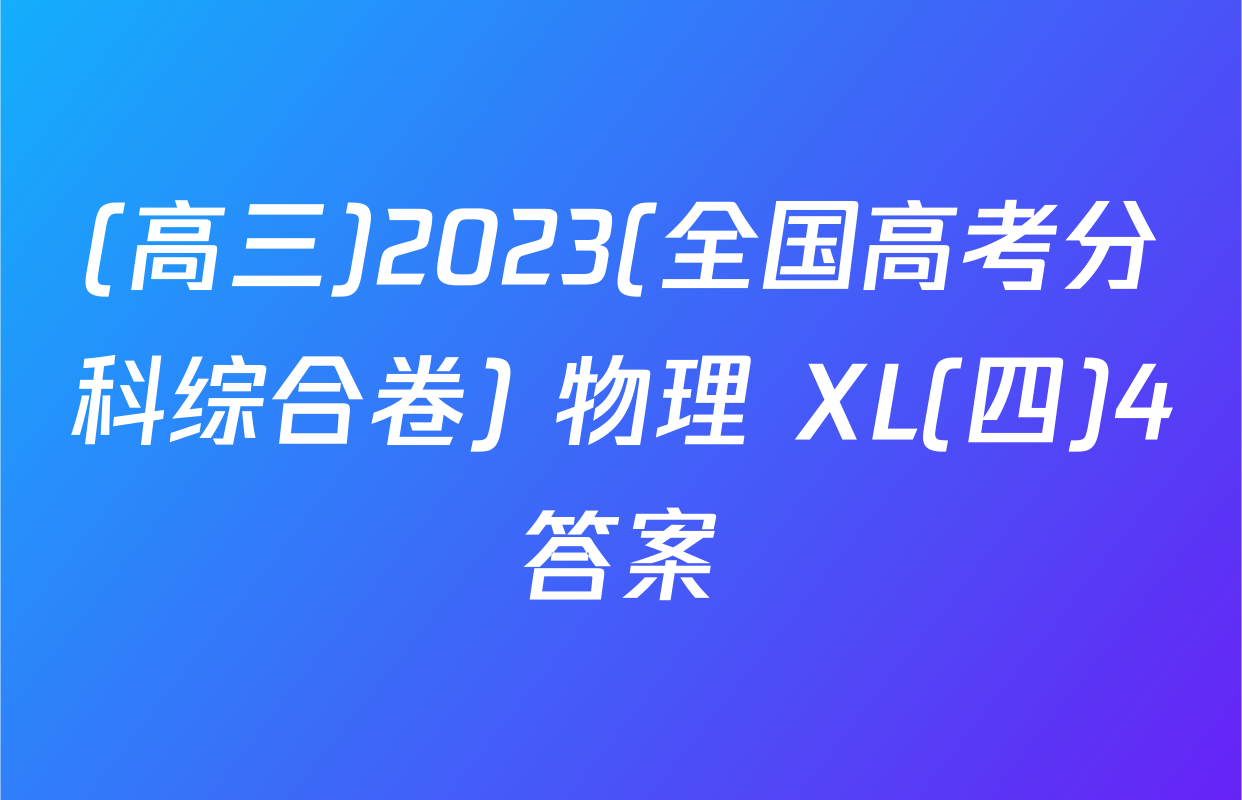 (高三)2023(全国高考分科综合卷) 物理 XL(四)4答案