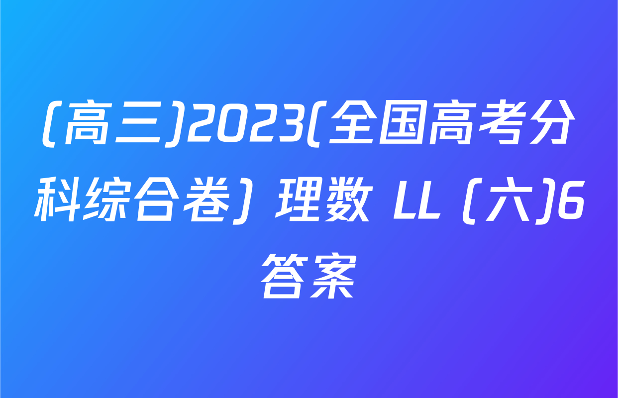 (高三)2023(全国高考分科综合卷) 理数 LL (六)6答案