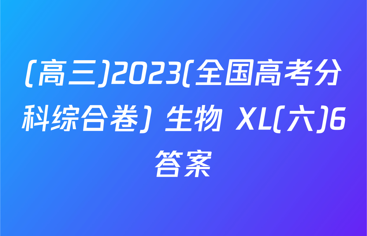 (高三)2023(全国高考分科综合卷) 生物 XL(六)6答案