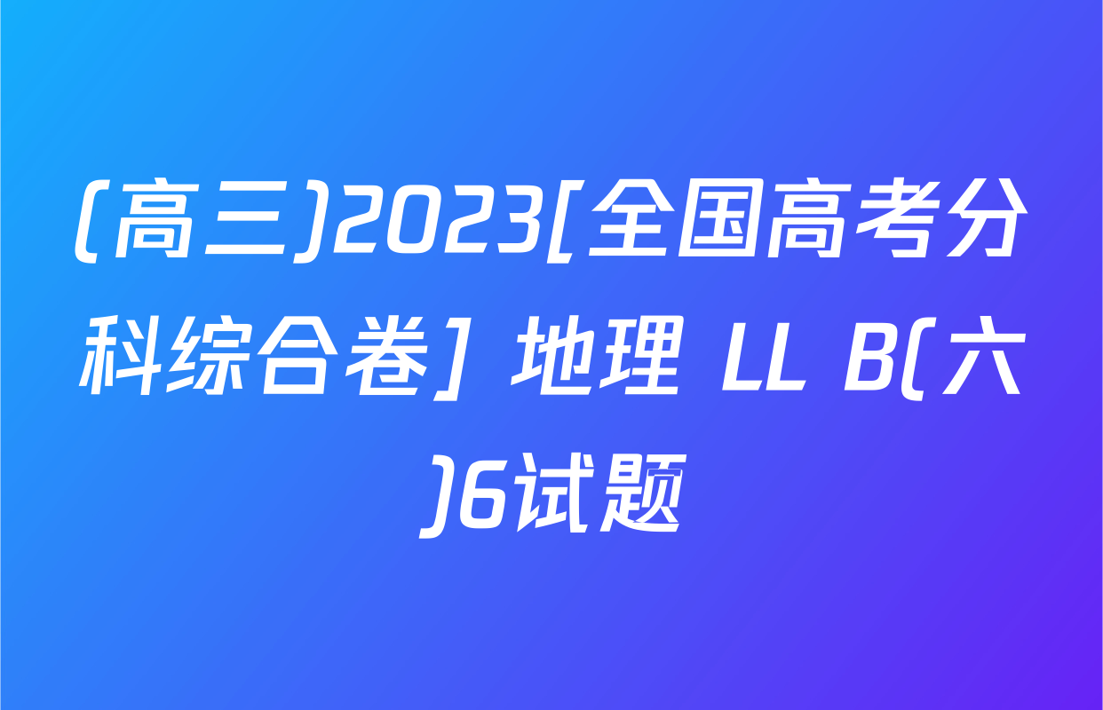 (高三)2023[全国高考分科综合卷] 地理 LL B(六)6试题