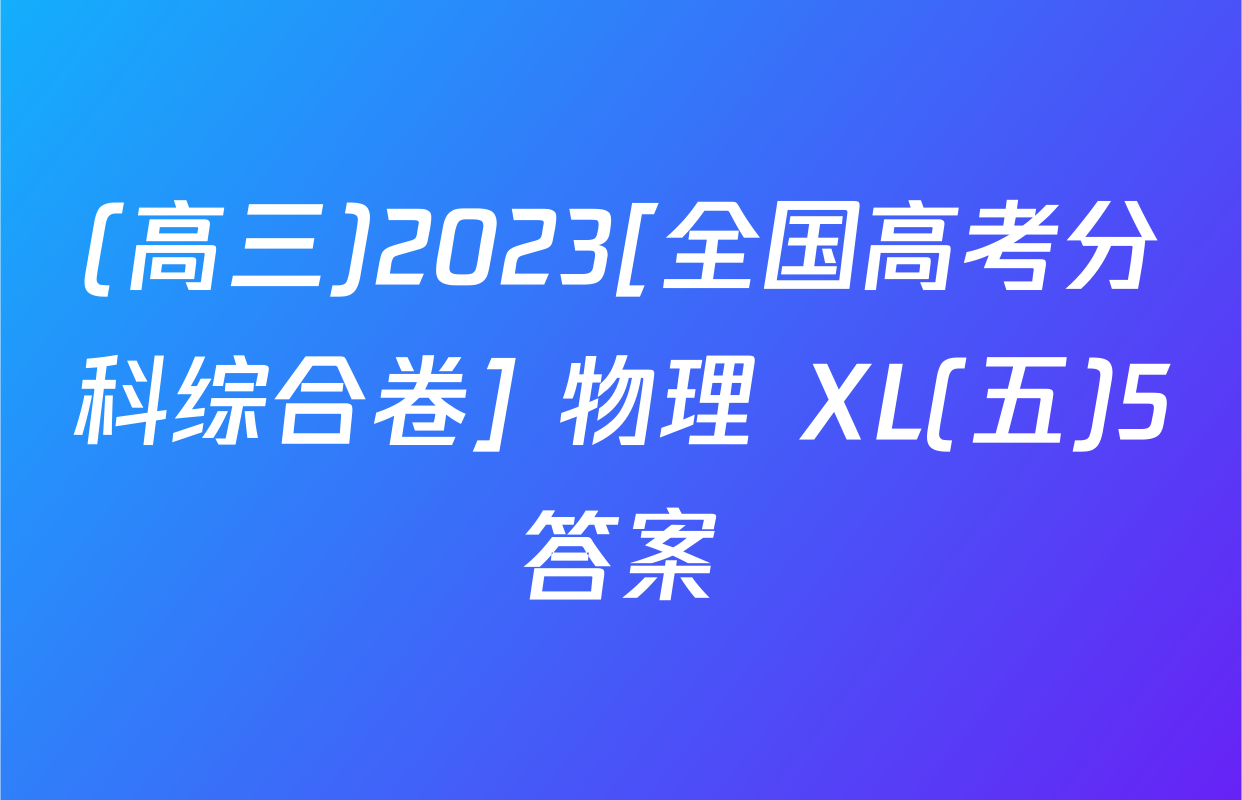 (高三)2023[全国高考分科综合卷] 物理 XL(五)5答案