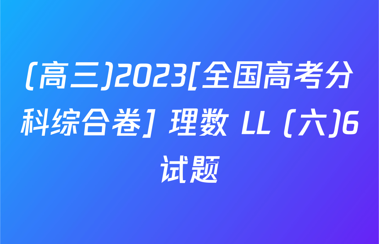 (高三)2023[全国高考分科综合卷] 理数 LL (六)6试题
