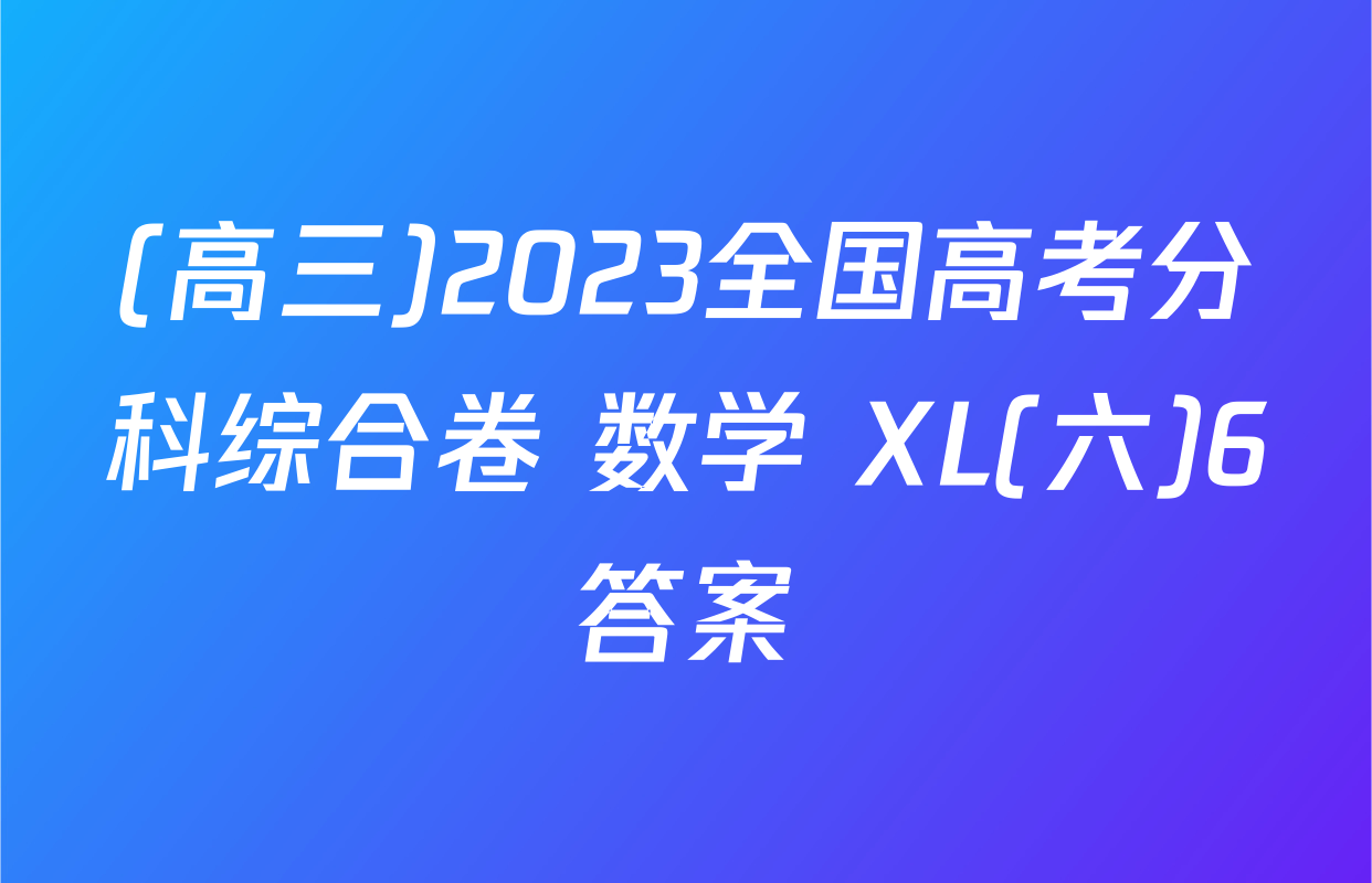 (高三)2023全国高考分科综合卷 数学 XL(六)6答案
