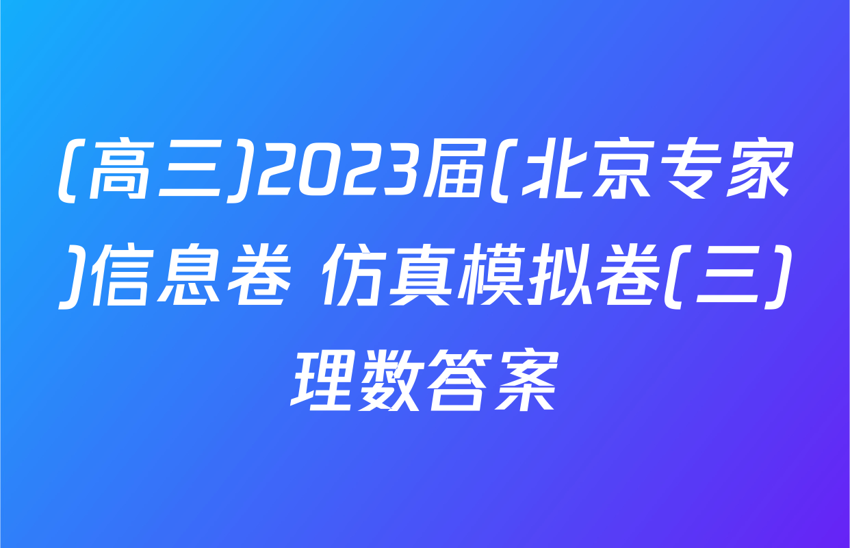 (高三)2023届(北京专家)信息卷 仿真模拟卷(三)理数答案