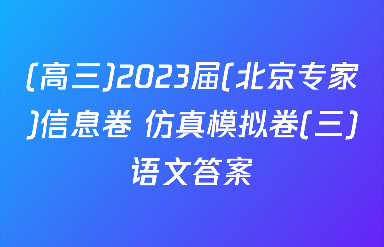 (高三)2023届(北京专家)信息卷 仿真模拟卷(三)语文答案