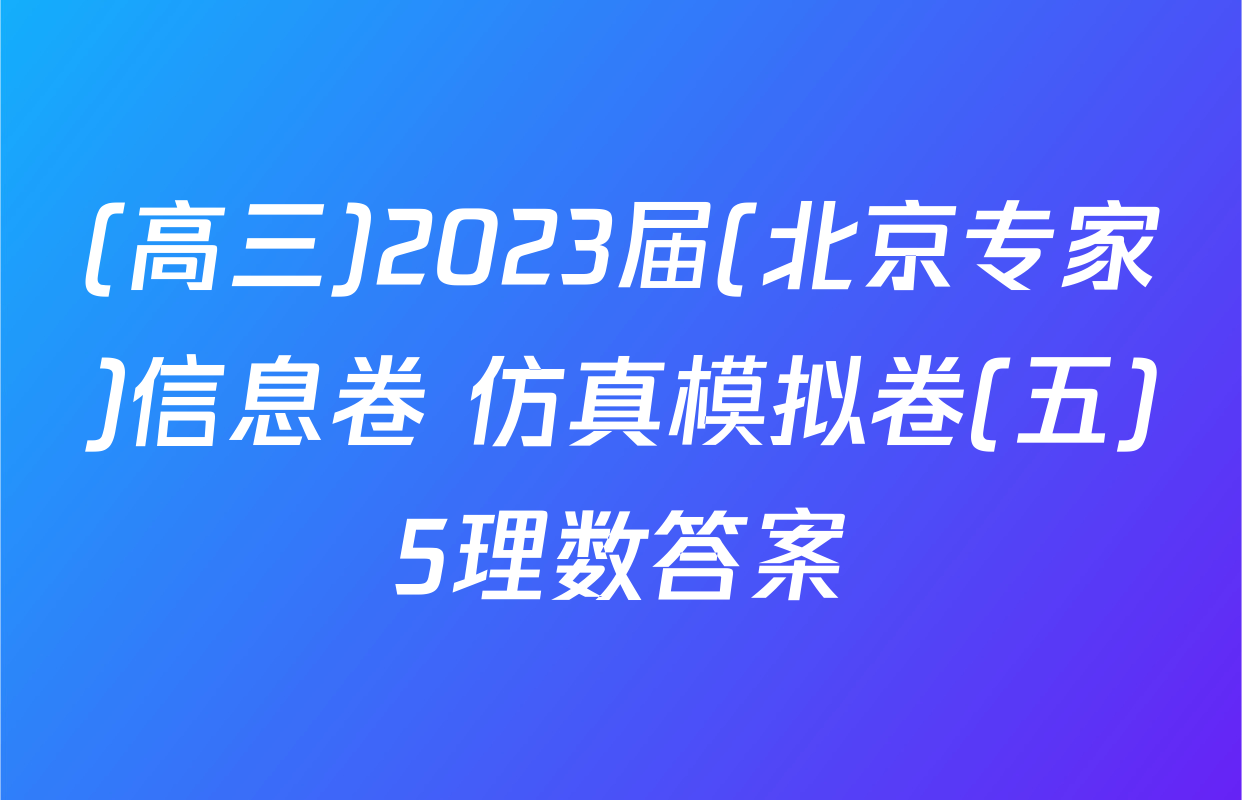 (高三)2023届(北京专家)信息卷 仿真模拟卷(五)5理数答案