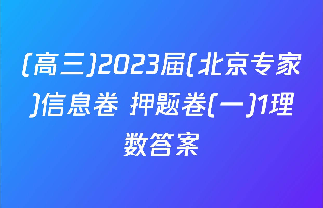 (高三)2023届(北京专家)信息卷 押题卷(一)1理数答案