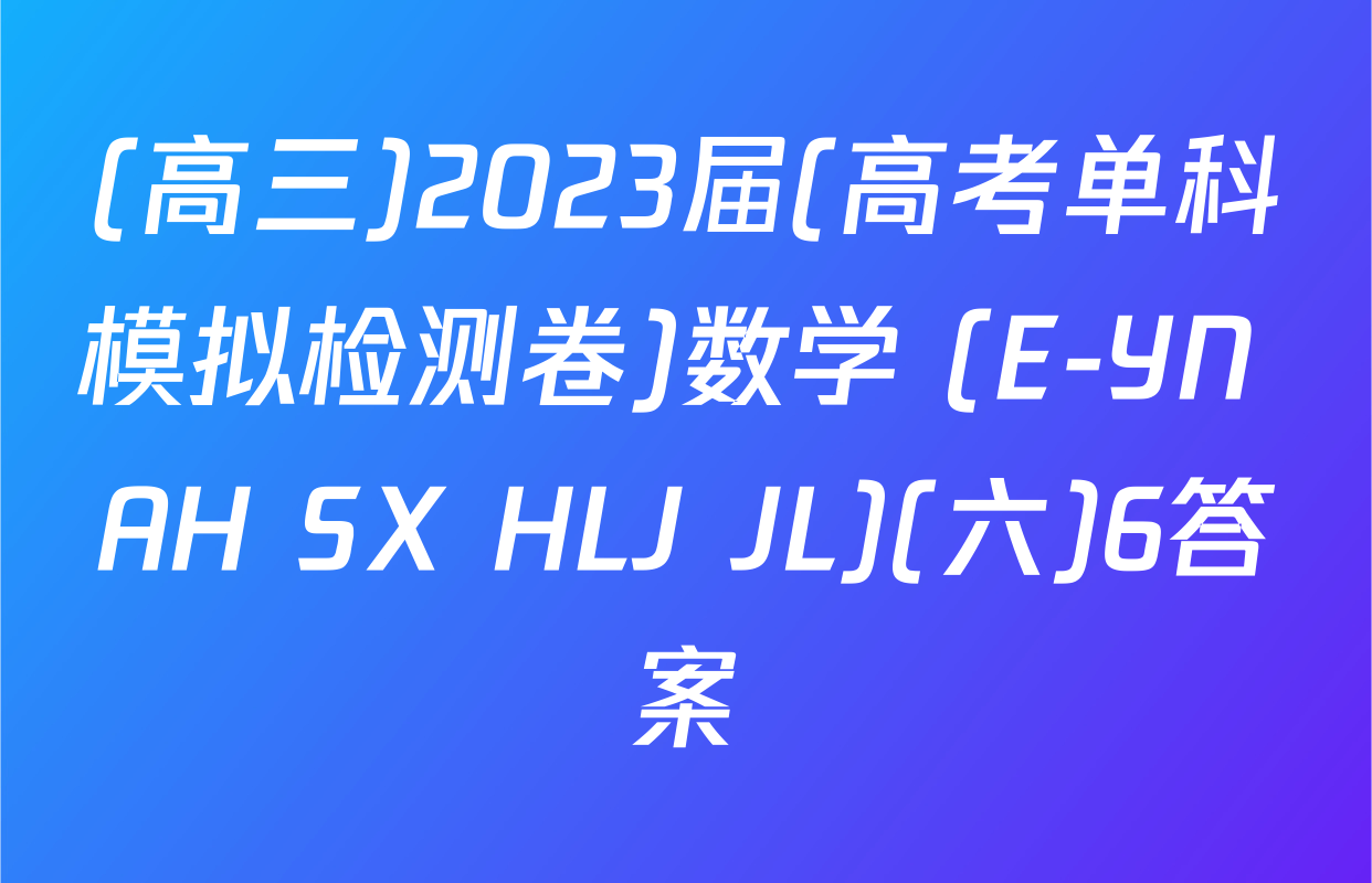 (高三)2023届(高考单科模拟检测卷)数学 (E-YN AH SX HLJ JL)(六)6答案