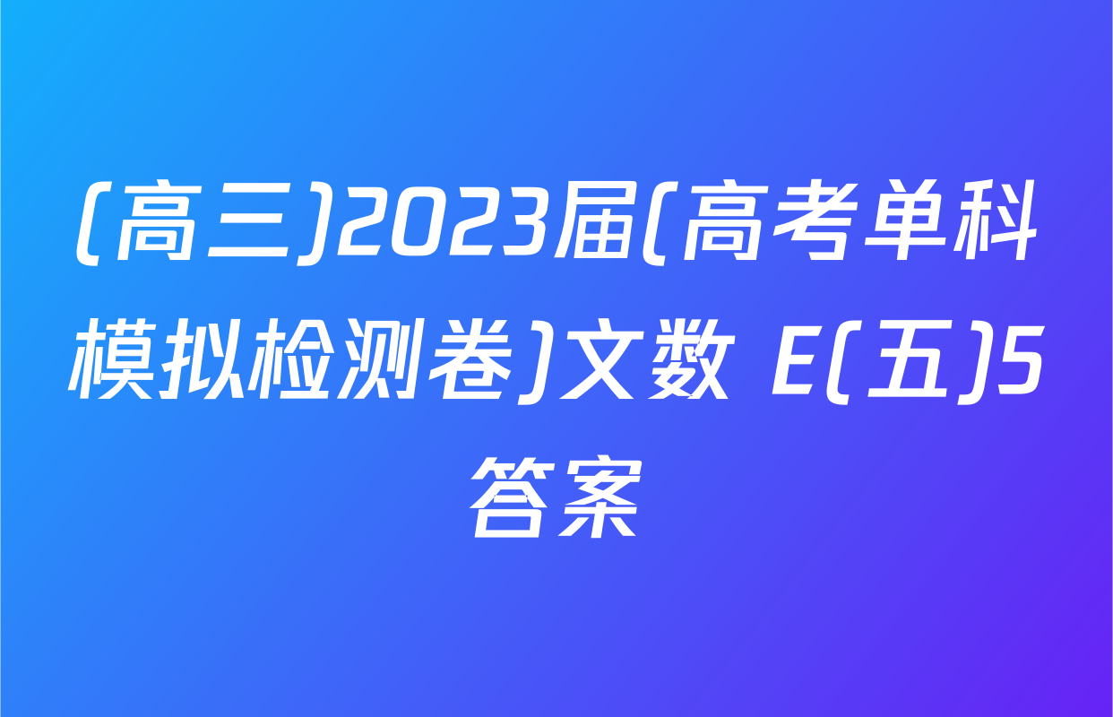 (高三)2023届(高考单科模拟检测卷)文数 E(五)5答案