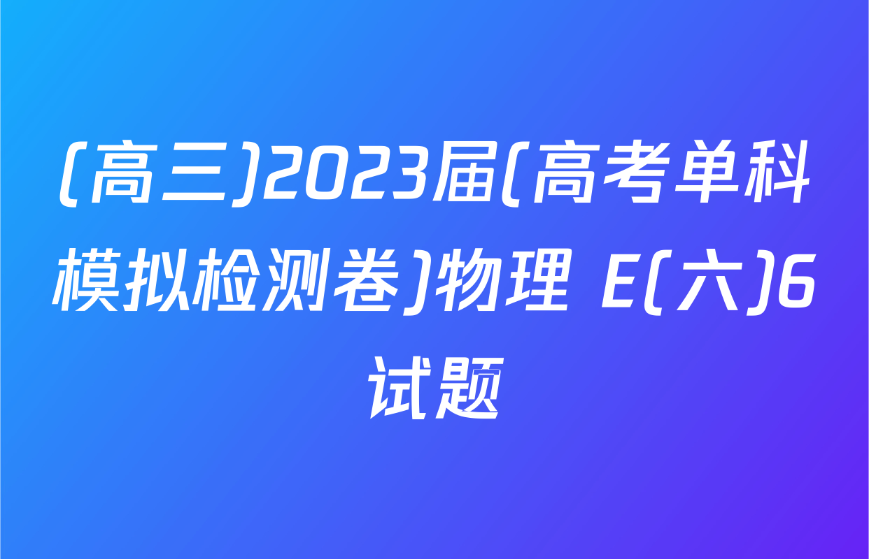 (高三)2023届(高考单科模拟检测卷)物理 E(六)6试题