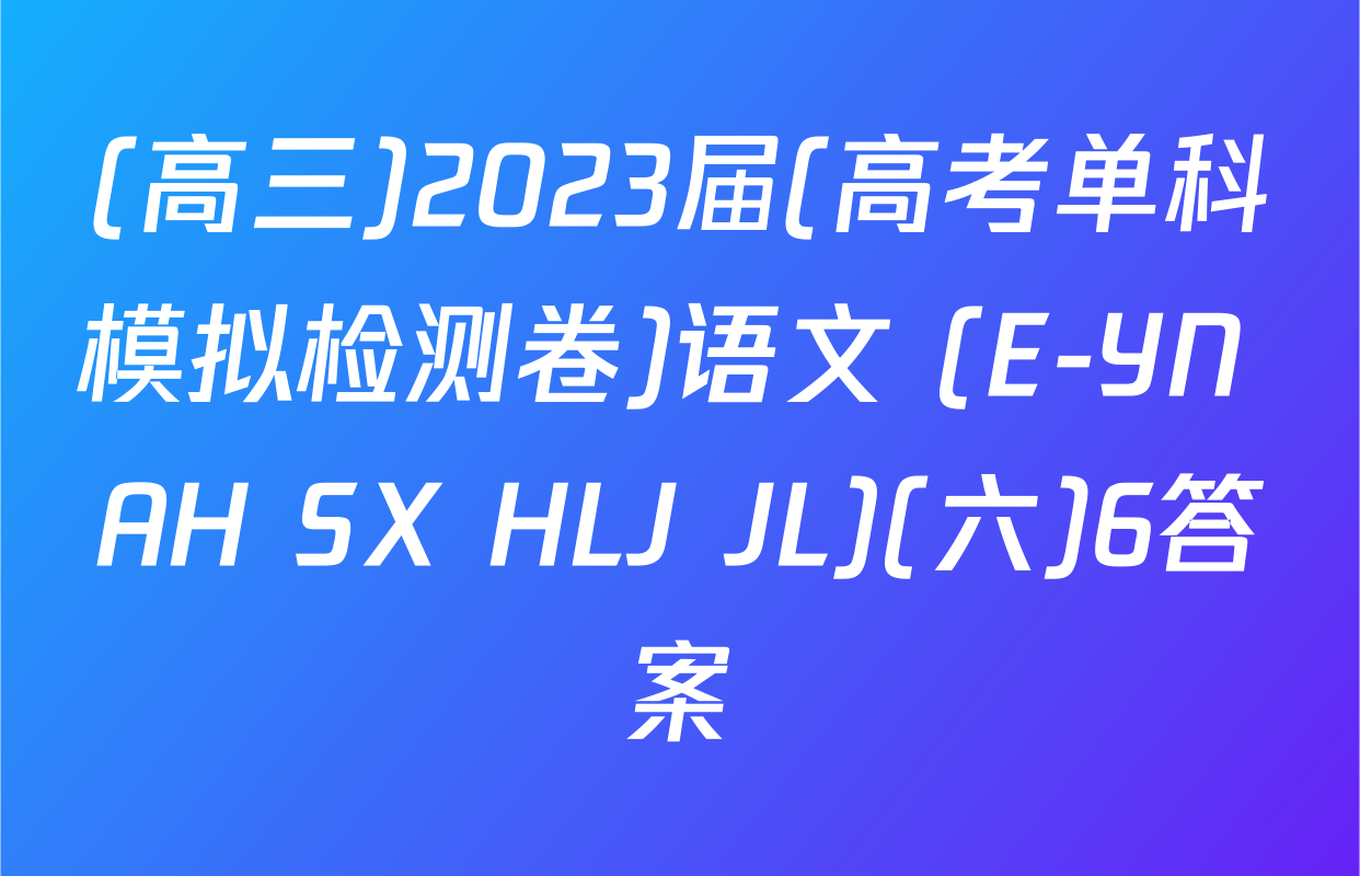 (高三)2023届(高考单科模拟检测卷)语文 (E-YN AH SX HLJ JL)(六)6答案