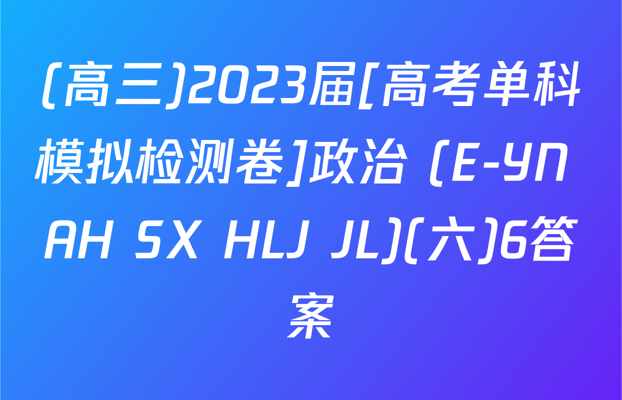 (高三)2023届[高考单科模拟检测卷]政治 (E-YN AH SX HLJ JL)(六)6答案