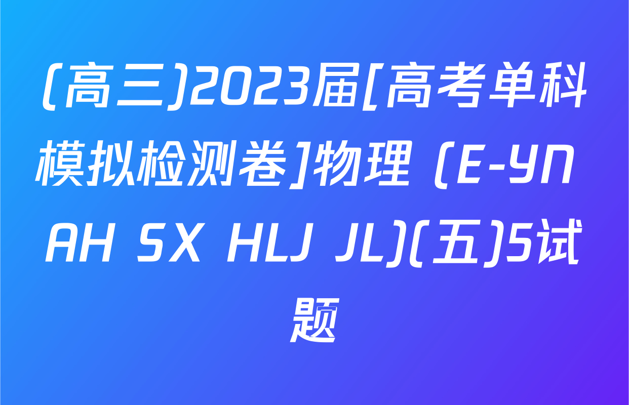 (高三)2023届[高考单科模拟检测卷]物理 (E-YN AH SX HLJ JL)(五)5试题