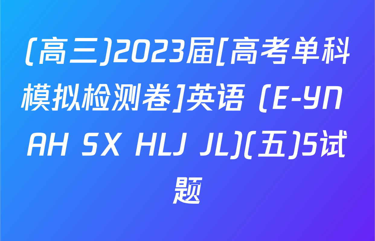 (高三)2023届[高考单科模拟检测卷]英语 (E-YN AH SX HLJ JL)(五)5试题