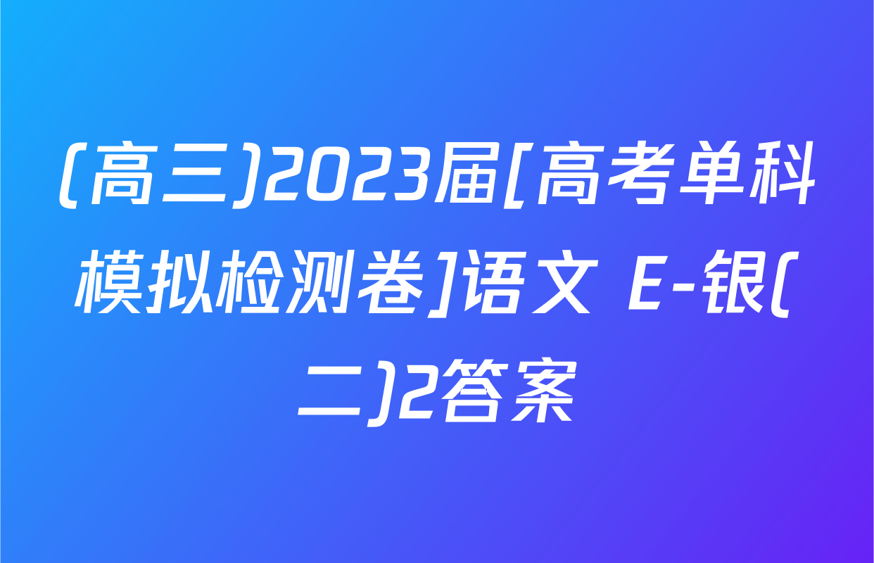 (高三)2023届[高考单科模拟检测卷]语文 E-银(二)2答案