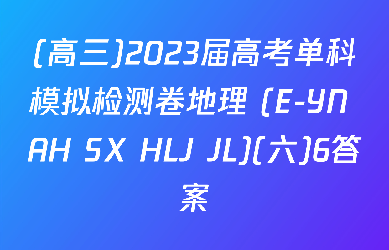 (高三)2023届高考单科模拟检测卷地理 (E-YN AH SX HLJ JL)(六)6答案