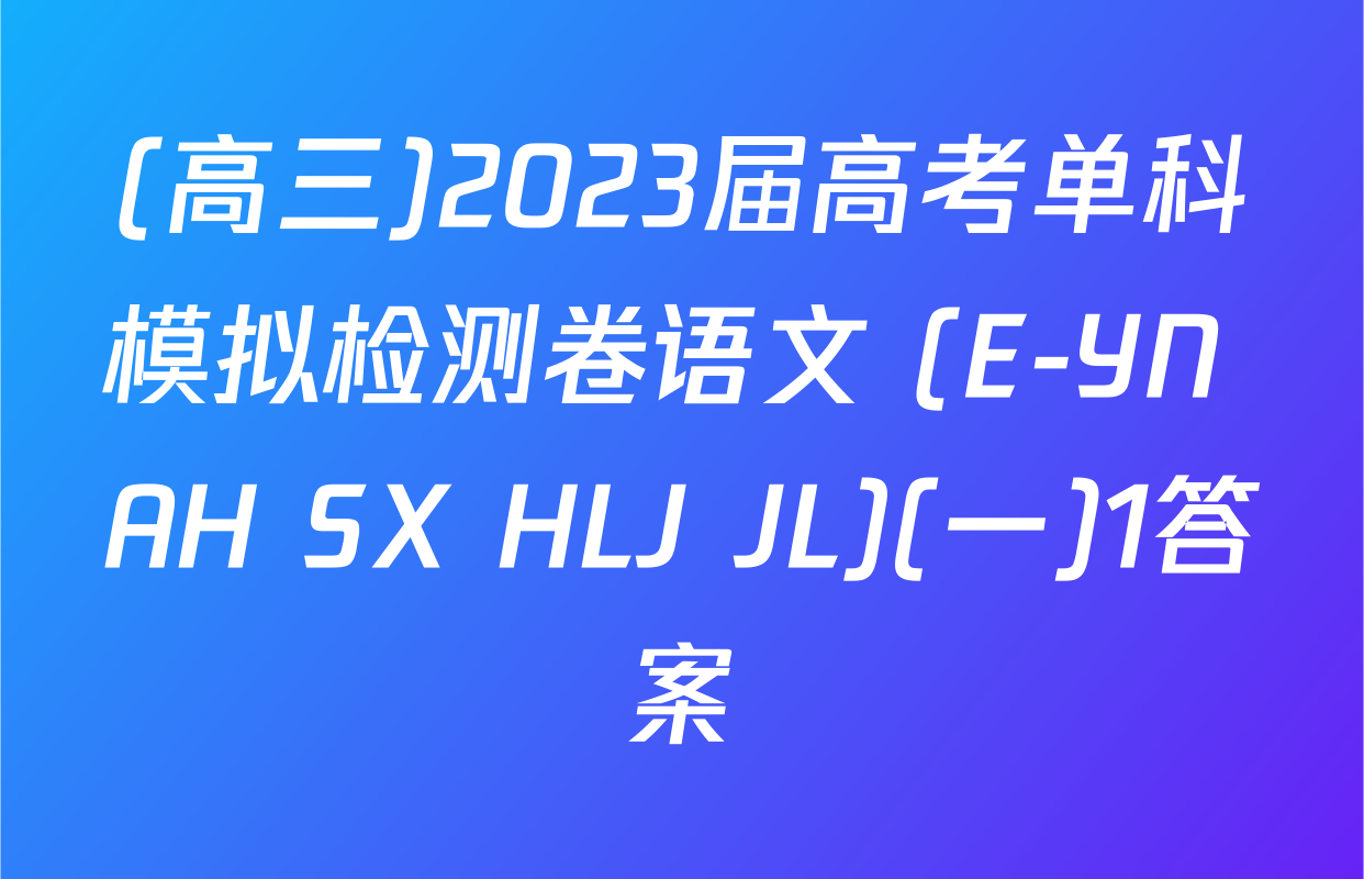 (高三)2023届高考单科模拟检测卷语文 (E-YN AH SX HLJ JL)(一)1答案