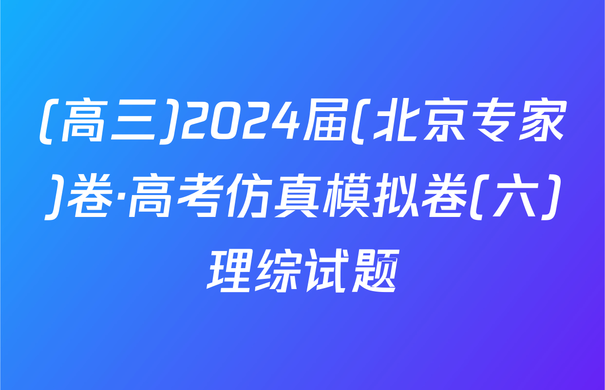 (高三)2024届(北京专家)卷·高考仿真模拟卷(六)理综试题