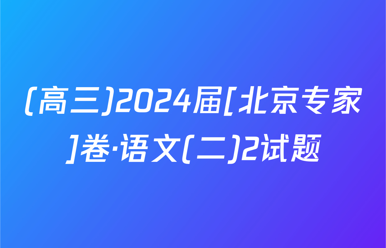 (高三)2024届[北京专家]卷·语文(二)2试题