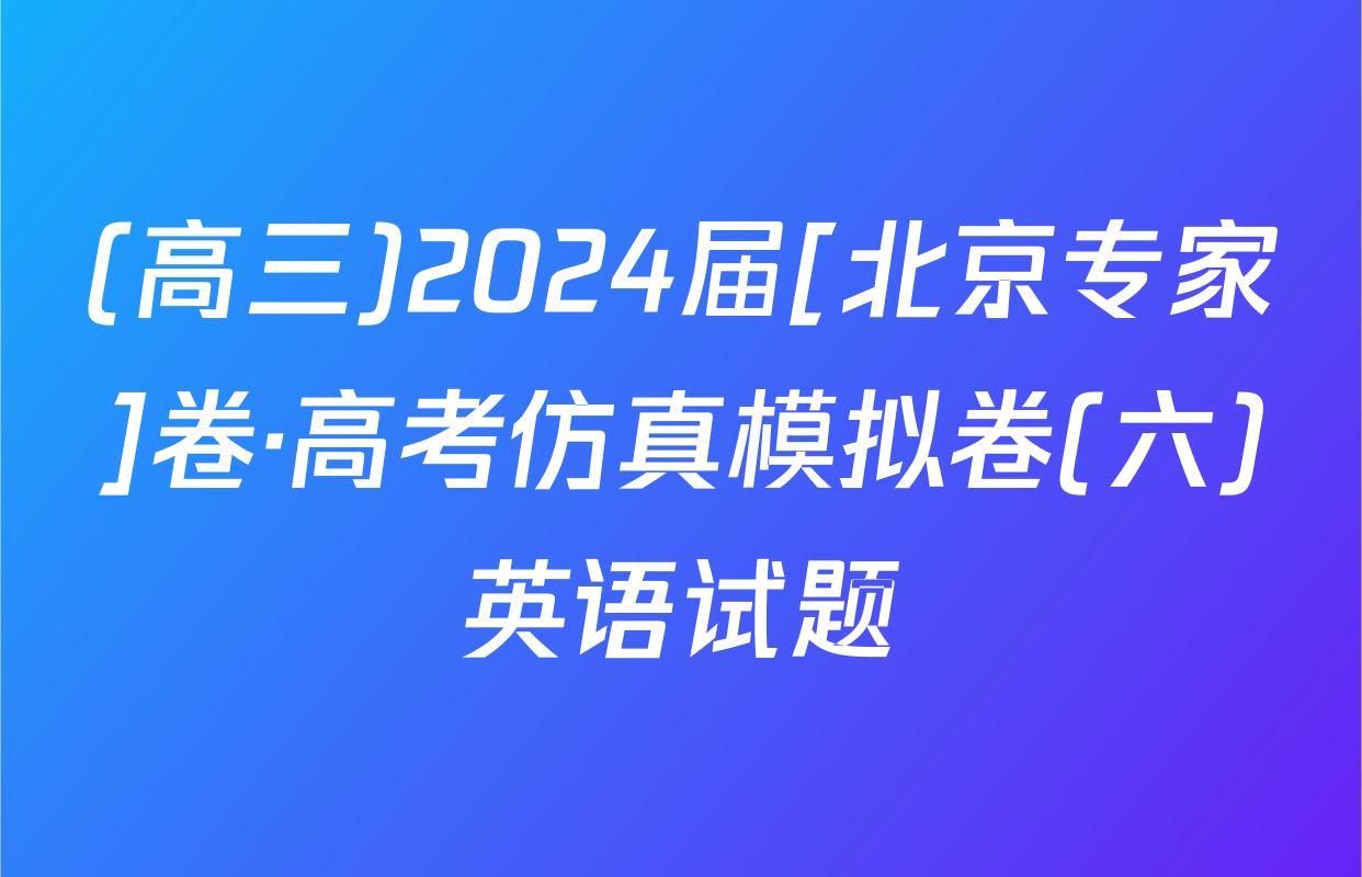 (高三)2024届[北京专家]卷·高考仿真模拟卷(六)英语试题