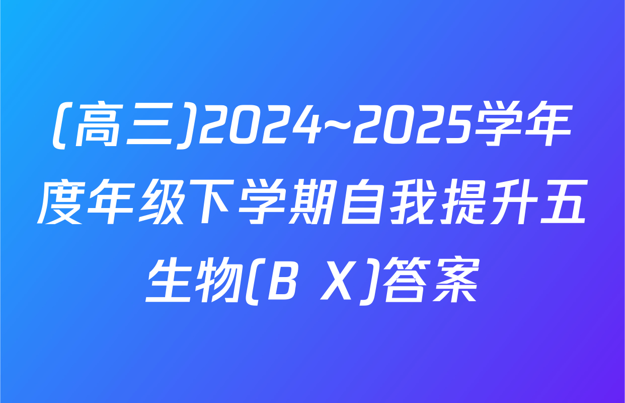 (高三)2024~2025学年度年级下学期自我提升五生物(B X)答案