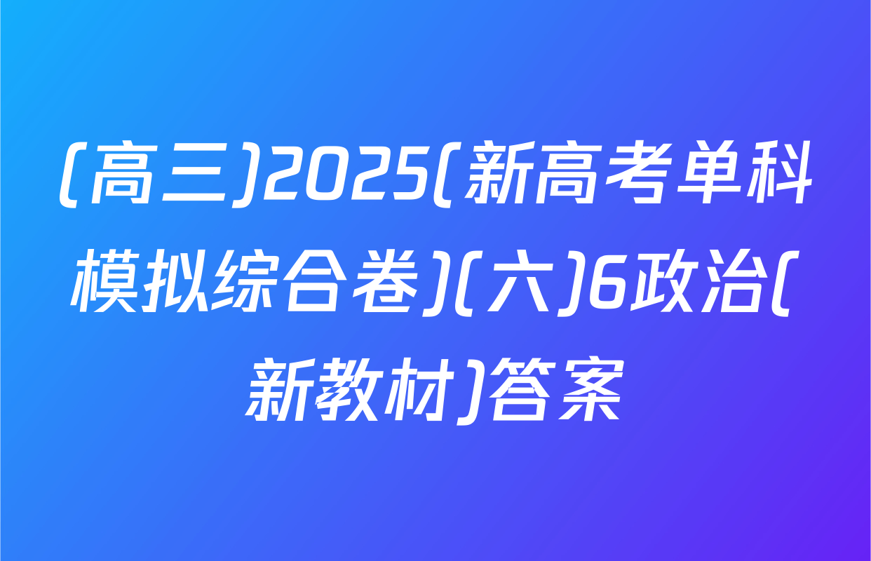(高三)2025(新高考单科模拟综合卷)(六)6政治(新教材)答案