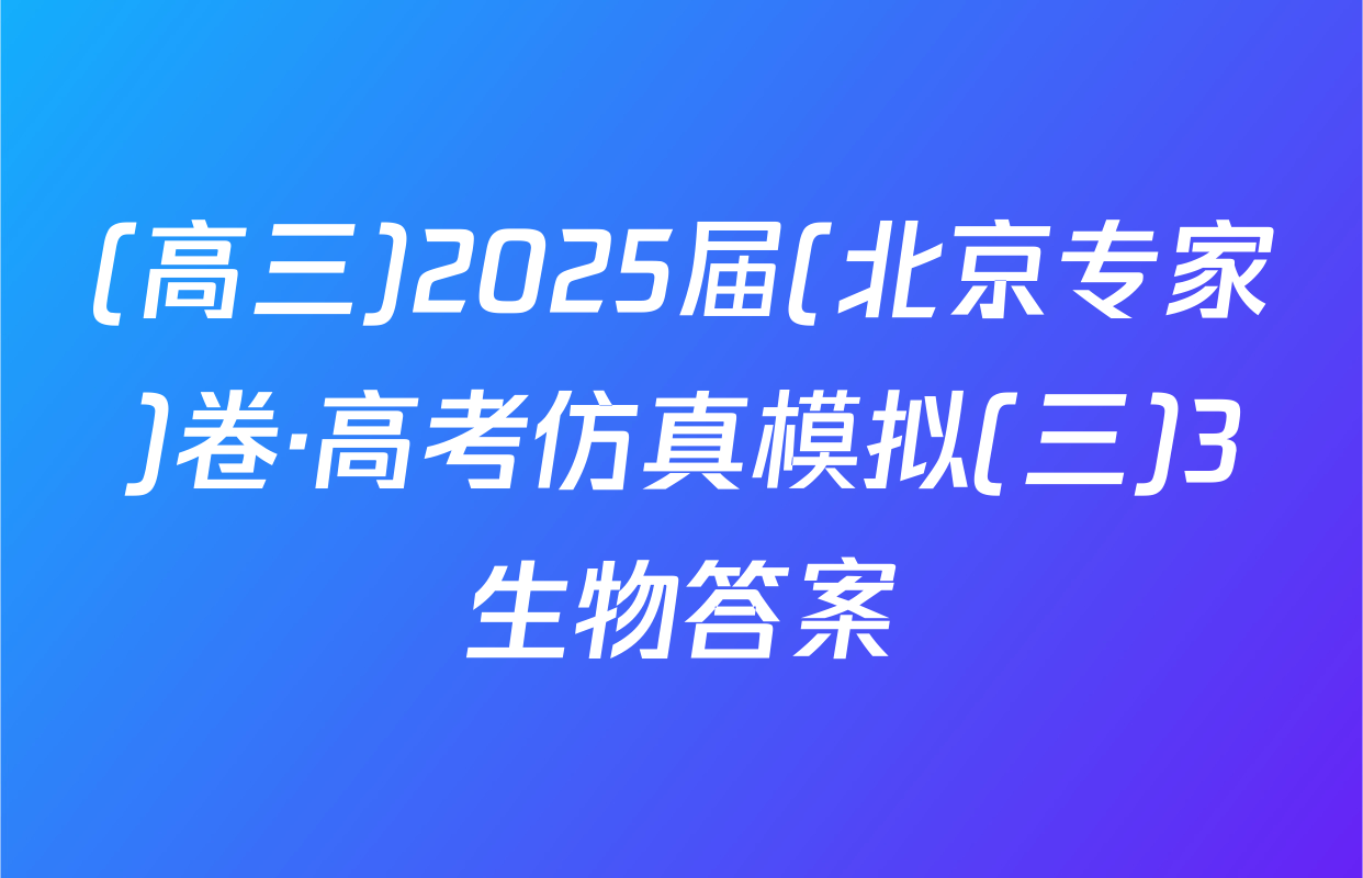 (高三)2025届(北京专家)卷·高考仿真模拟(三)3生物答案