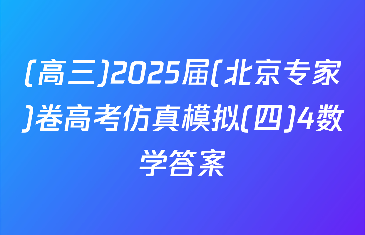 (高三)2025届(北京专家)卷高考仿真模拟(四)4数学答案
