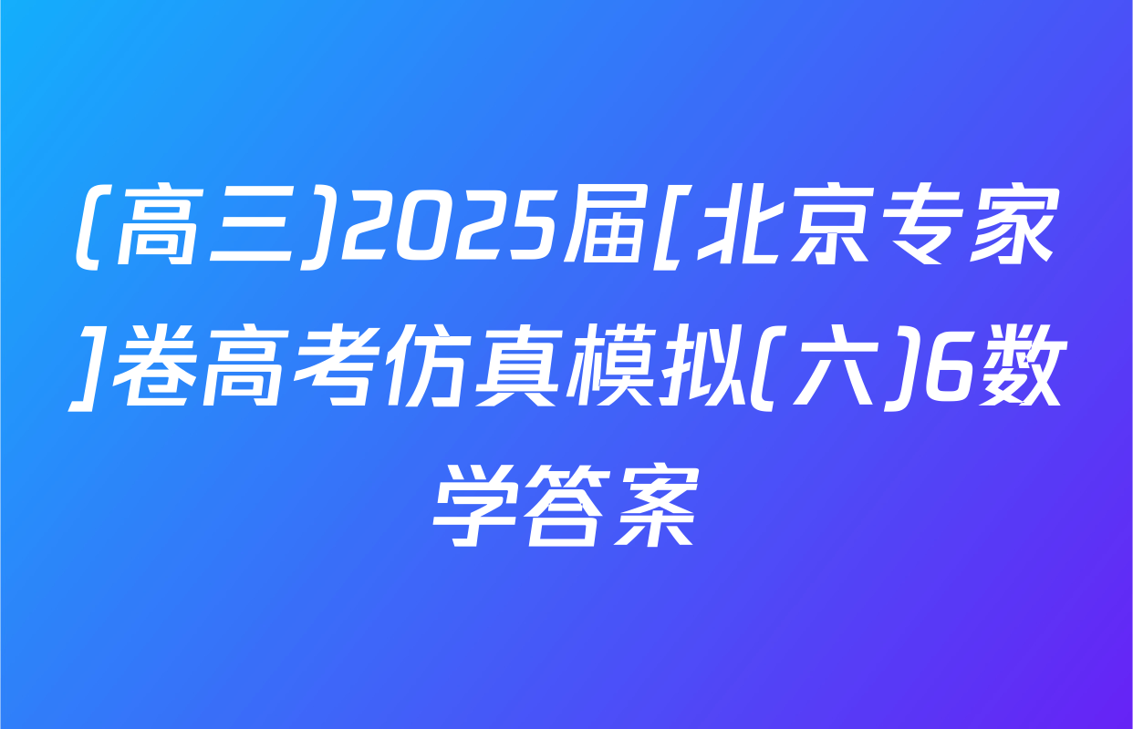 (高三)2025届[北京专家]卷高考仿真模拟(六)6数学答案
