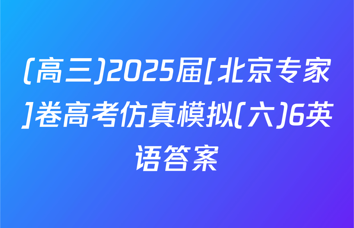 (高三)2025届[北京专家]卷高考仿真模拟(六)6英语答案